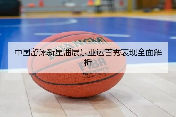 中国游泳新星潘展乐亚运首秀表现全面解析